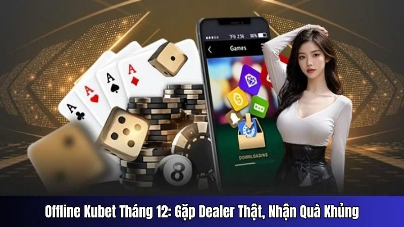 Offline Kubet Tháng 1: Gặp Dealer Thật, Nhận Quà Khủng